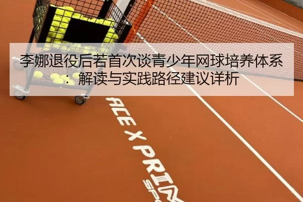 李娜退役后若首次谈青少年网球培养体系：解读与实践路径建议详析