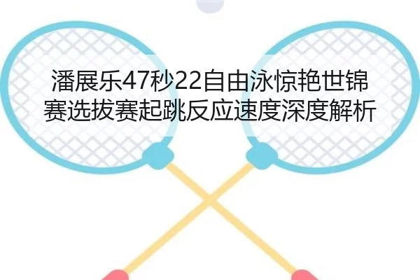 潘展乐47秒22自由泳惊艳世锦赛选拔赛起跳反应速度深度解析