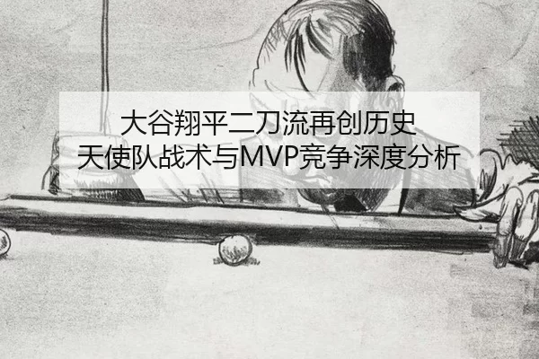 大谷翔平二刀流再创历史 天使队战术与MVP竞争深度分析