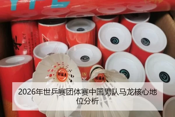 2026年世乒赛团体赛中国男队马龙核心地位分析