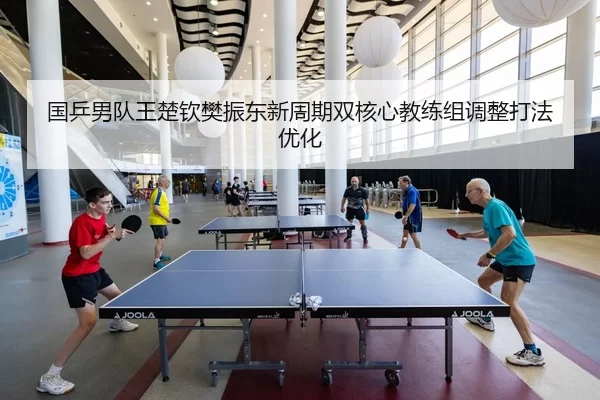 国乒男队王楚钦樊振东新周期双核心教练组调整打法优化